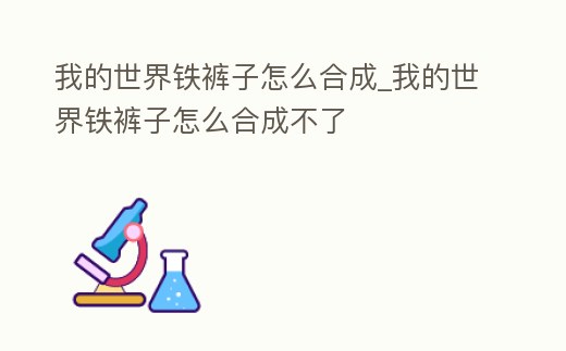 我的世界鐵褲子怎么合成_我的世界鐵褲子怎么合成不了