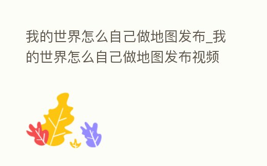 我的世界怎么自己做地圖發布_我的世界怎么自己做地圖發布視頻