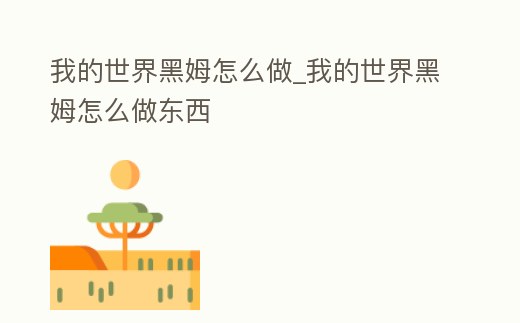 我的世界黑姆怎么做_我的世界黑姆怎么做東西
