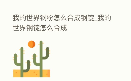 我的世界鋼粉怎么合成鋼錠_我的世界鋼錠怎么合成