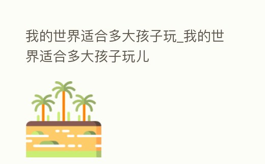 我的世界適合多大孩子玩_我的世界適合多大孩子玩兒