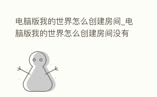 電腦版我的世界怎么創建房間_電腦版我的世界怎么創建房間沒有基巖版