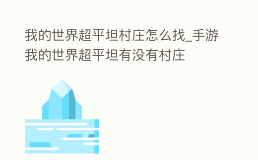 我的世界超平坦村莊怎么找_手游我的世界超平坦有沒有村莊