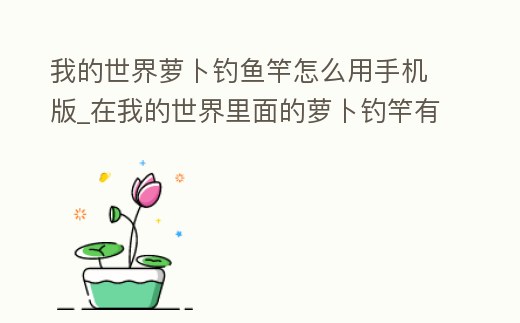 我的世界蘿卜釣魚竿怎么用手機版_在我的世界里面的蘿卜釣竿有什么用