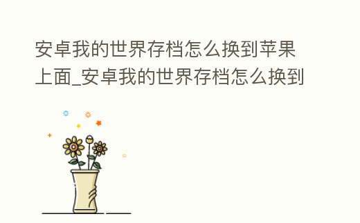 安卓我的世界存檔怎么換到蘋果上面_安卓我的世界存檔怎么換到蘋果上面了