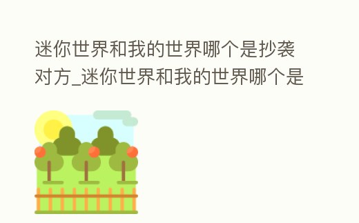 迷你世界和我的世界哪個是抄襲對方_迷你世界和我的世界哪個是抄襲對方的人