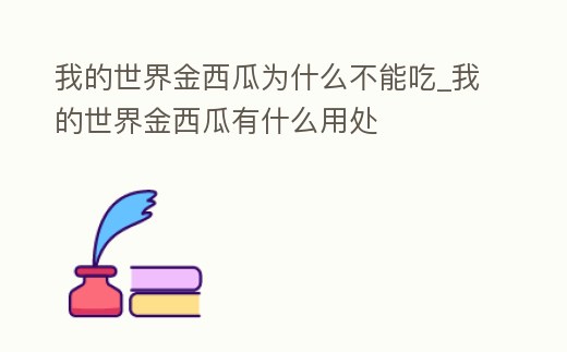 我的世界金西瓜為什么不能吃_我的世界金西瓜有什么用處