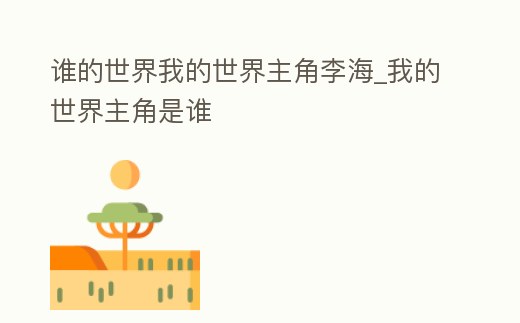 誰的世界我的世界主角李海_我的世界主角是誰