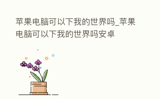 蘋果電腦可以下我的世界嗎_蘋果電腦可以下我的世界嗎安卓