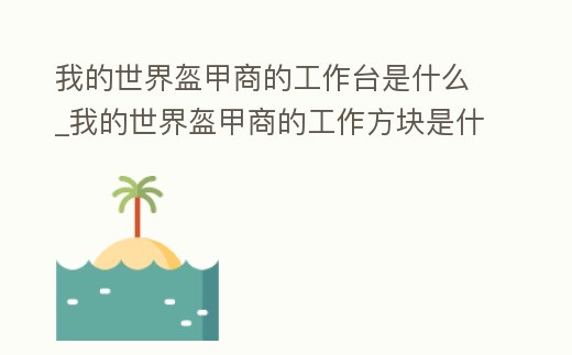 我的世界盔甲商的工作臺是什么_我的世界盔甲商的工作方塊是什么
