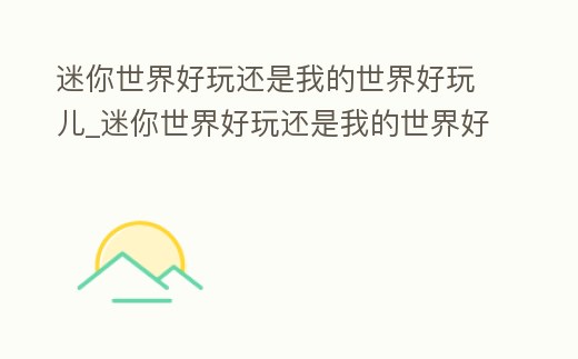 迷你世界好玩還是我的世界好玩兒_迷你世界好玩還是我的世界好玩兒呀