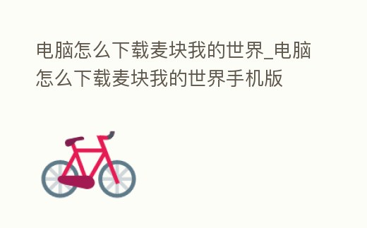 電腦怎么下載麥塊我的世界_電腦怎么下載麥塊我的世界手機(jī)版