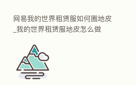 網(wǎng)易我的世界租賃服如何圈地皮_我的世界租賃服地皮怎么做