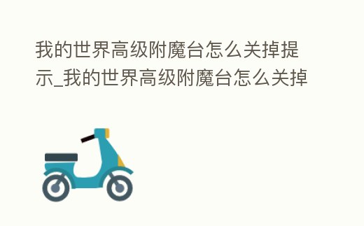 我的世界高級附魔臺怎么關(guān)掉提示_我的世界高級附魔臺怎么關(guān)掉提示指令