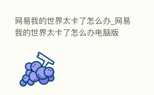 網(wǎng)易我的世界太卡了怎么辦_網(wǎng)易我的世界太卡了怎么辦電腦版