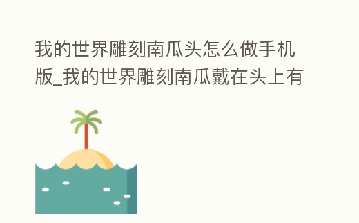 我的世界雕刻南瓜頭怎么做手機版_我的世界雕刻南瓜戴在頭上有什么用