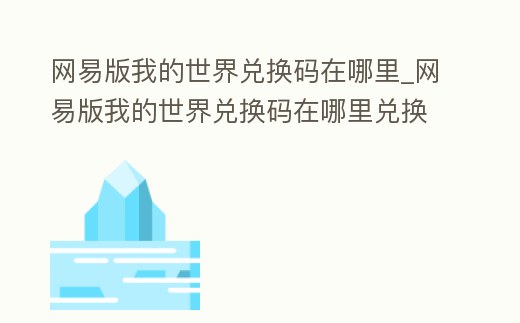 網(wǎng)易版我的世界兌換碼在哪里_網(wǎng)易版我的世界兌換碼在哪里兌換