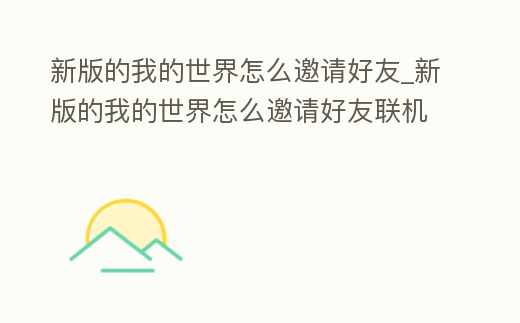 新版的我的世界怎么邀請好友_新版的我的世界怎么邀請好友聯機