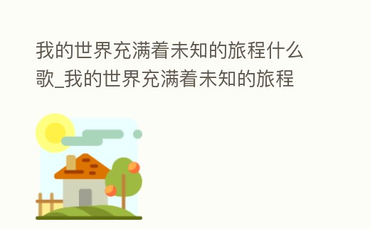 我的世界充滿著未知的旅程什么歌_我的世界充滿著未知的旅程 歌詞