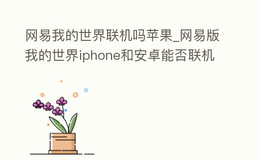 網易我的世界聯(lián)機嗎蘋果_網易版我的世界iphone和安卓能否聯(lián)機