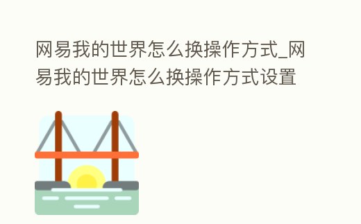 網(wǎng)易我的世界怎么換操作方式_網(wǎng)易我的世界怎么換操作方式設(shè)置
