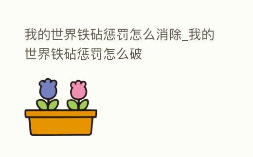 我的世界鐵砧懲罰怎么消除_我的世界鐵砧懲罰怎么破