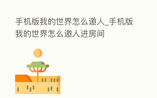 手機版我的世界怎么邀人_手機版我的世界怎么邀人進房間
