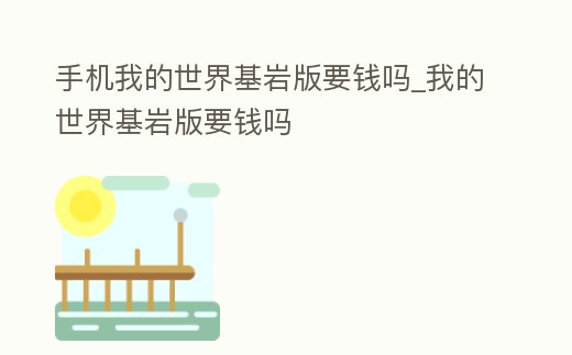 手機我的世界基巖版要錢嗎_我的世界基巖版要錢嗎