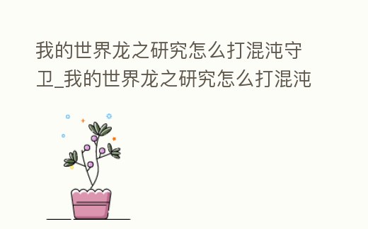 我的世界龍之研究怎么打混沌守衛_我的世界龍之研究怎么打混沌龍
