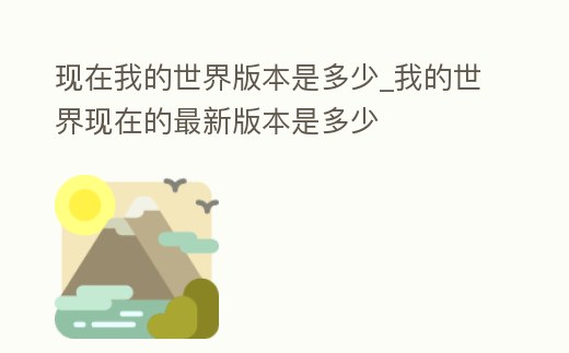 現(xiàn)在我的世界版本是多少_我的世界現(xiàn)在的最新版本是多少