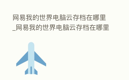 網易我的世界電腦云存檔在哪里_網易我的世界電腦云存檔在哪里打開