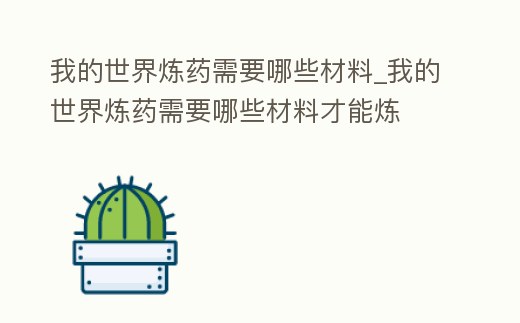 我的世界煉藥需要哪些材料_我的世界煉藥需要哪些材料才能煉