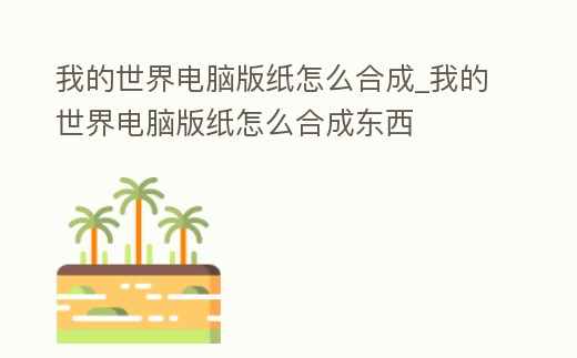 我的世界電腦版紙怎么合成_我的世界電腦版紙怎么合成東西