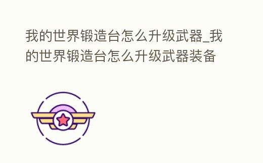 我的世界鍛造臺(tái)怎么升級(jí)武器_我的世界鍛造臺(tái)怎么升級(jí)武器裝備