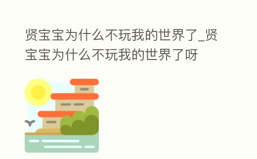 賢寶寶為什么不玩我的世界了_賢寶寶為什么不玩我的世界了呀