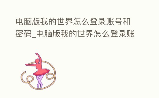 電腦版我的世界怎么登錄賬號和密碼_電腦版我的世界怎么登錄賬號和密碼手機(jī)