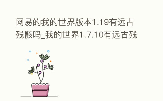 網易的我的世界版本1.19有遠古殘骸嗎_我的世界1.7.10有遠古殘骸嗎