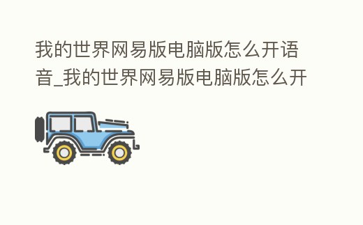 我的世界網(wǎng)易版電腦版怎么開語音_我的世界網(wǎng)易版電腦版怎么開語音指令