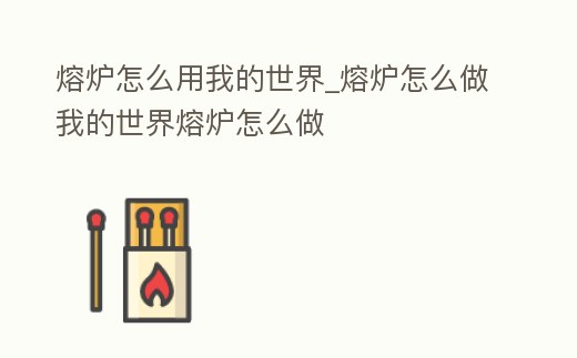 熔爐怎么用我的世界_熔爐怎么做我的世界熔爐怎么做