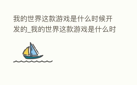 我的世界這款游戲是什么時(shí)候開(kāi)發(fā)的_我的世界這款游戲是什么時(shí)候開(kāi)發(fā)的手機(jī)版