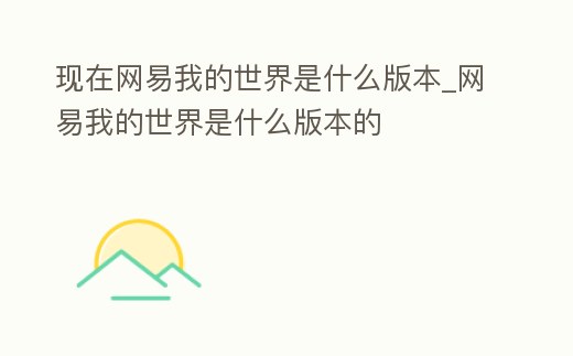 現(xiàn)在網(wǎng)易我的世界是什么版本_網(wǎng)易我的世界是什么版本的