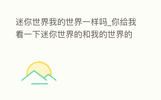迷你世界我的世界一樣嗎_你給我看一下迷你世界的和我的世界的有什么區別