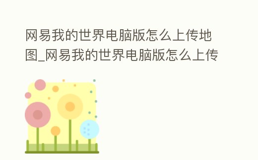 網易我的世界電腦版怎么上傳地圖_網易我的世界電腦版怎么上傳地圖模組
