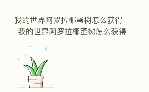 我的世界阿羅拉椰蛋樹怎么獲得_我的世界阿羅拉椰蛋樹怎么獲得水晶
