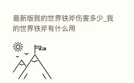 最新版我的世界鐵斧傷害多少_我的世界鐵斧有什么用
