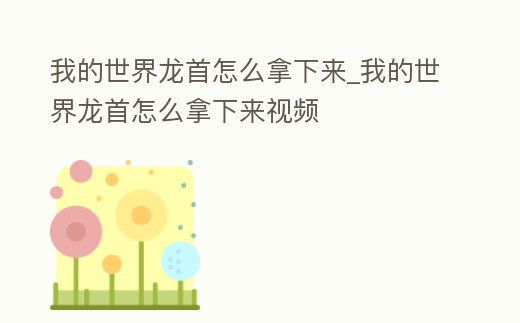 我的世界龍首怎么拿下來_我的世界龍首怎么拿下來視頻