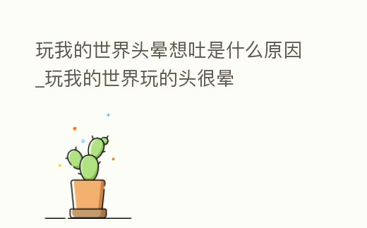 玩我的世界頭暈想吐是什么原因_玩我的世界玩的頭很暈