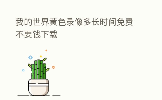 我的世界黃色錄像多長(zhǎng)時(shí)間免費(fèi)不要錢下載