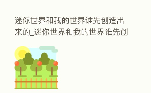 迷你世界和我的世界誰先創造出來的_迷你世界和我的世界誰先創造出來的視頻