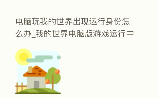 電腦玩我的世界出現運行身份怎么辦_我的世界電腦版游戲運行中